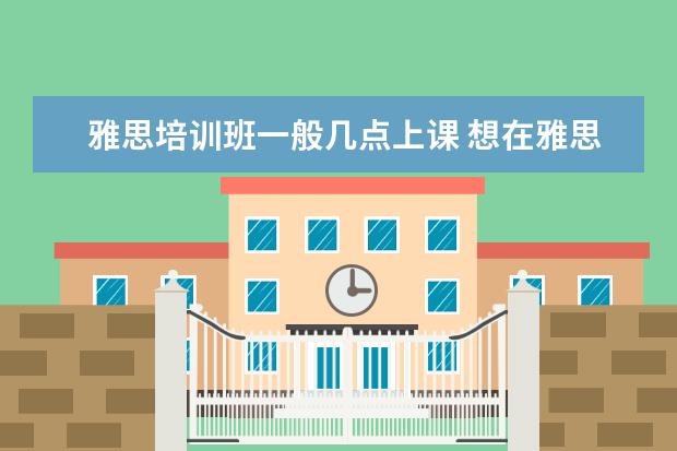 雅思培训班一般几点上课 想在雅思报一个暑假班?课程一般是多少天?