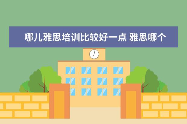 哪儿雅思培训比较好一点 雅思哪个机构好