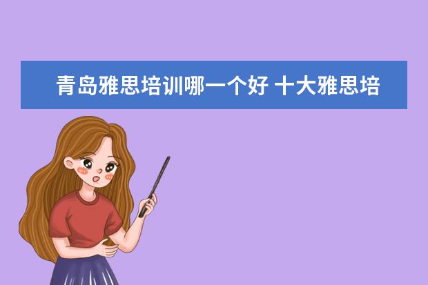 青岛雅思培训哪一个好 十大雅思培训机构排名,雅思培训哪个好