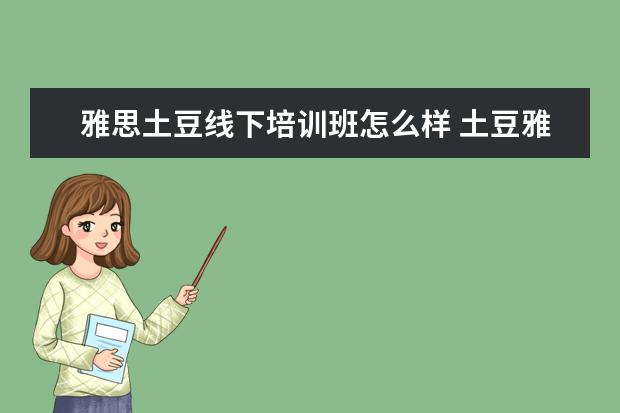 雅思土豆线下培训班怎么样 土豆雅思ai测评怎么样可靠吗