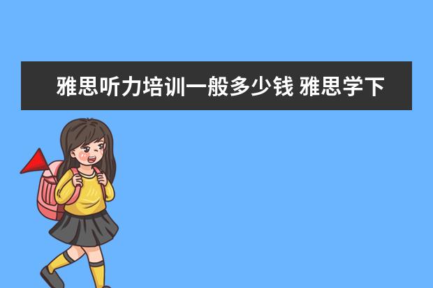雅思听力培训一般多少钱 雅思学下来一般多少钱,效果如何?