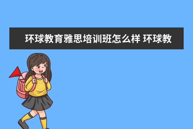 环球教育雅思培训班怎么样 环球教育的雅思课怎么样?