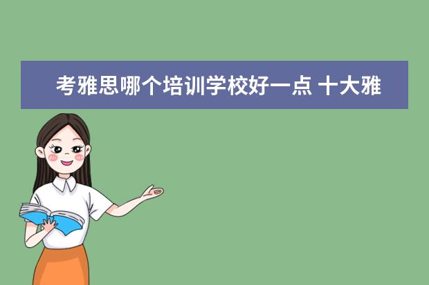 考雅思哪个培训学校好一点 十大雅思培训机构排名,雅思培训哪个好