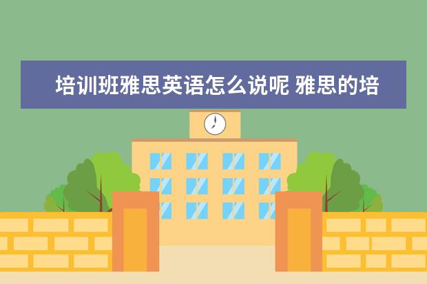 培训班雅思英语怎么说呢 雅思的培训班费用要多少?