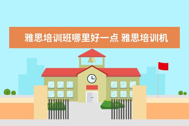 雅思培训班哪里好一点 雅思培训机构哪个好一点