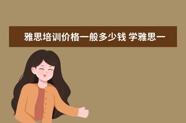 雅思培训价格一般多少钱 学雅思一般多少钱?