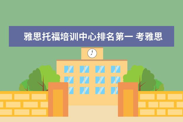 雅思托福培训中心排名第一 考雅思托福 选哪家培训机构最好?