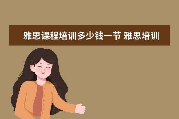雅思课程培训多少钱一节 雅思培训班学费一般多少钱? ?