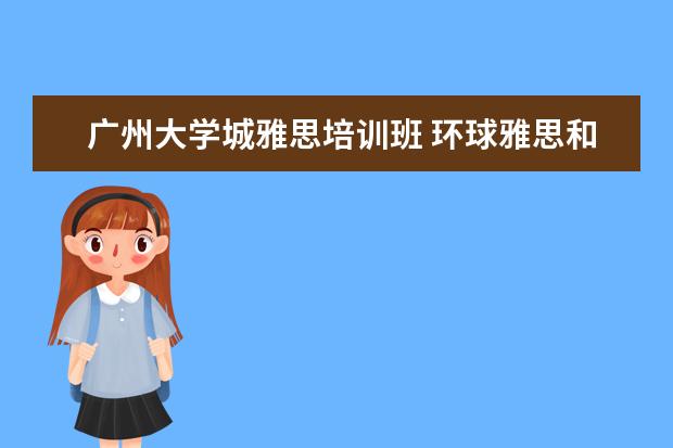 广州大学城雅思培训班 环球雅思和新东方雅思培训班收费怎么样