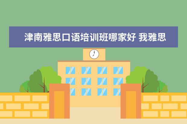 津南雅思口语培训班哪家好 我雅思需要6.5以上,就是口语不行,哪里口语培训比较...