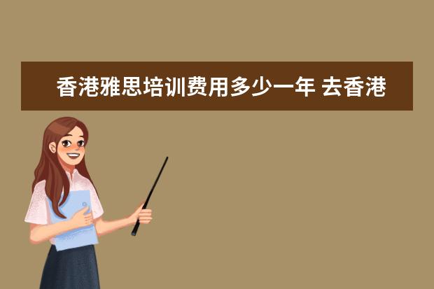香港雅思培训费用多少一年 去香港留学要准备什么?花费多少?