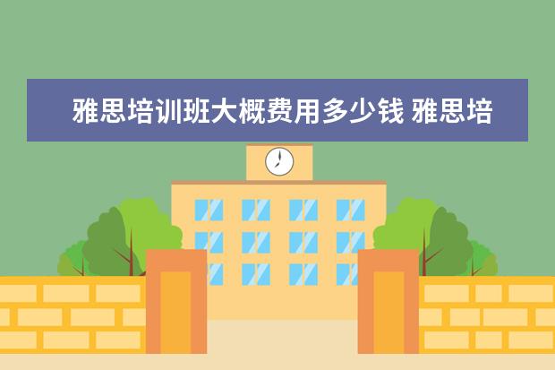 雅思培训班大概费用多少钱 雅思培训一般多少钱?