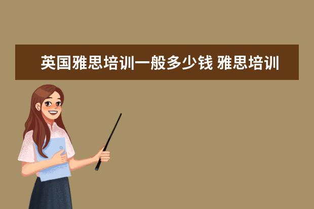 英国雅思培训一般多少钱 雅思培训一般收费多少钱