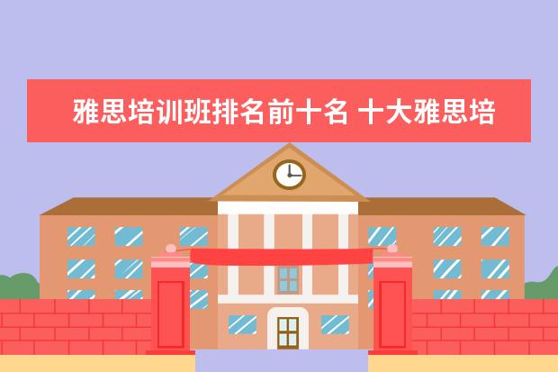 雅思培训班排名前十名 十大雅思培训机构排名,雅思培训哪个好