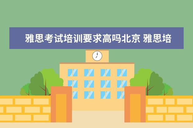雅思考试培训要求高吗北京 雅思培训要多少钱?