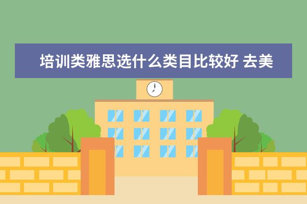 培训类雅思选什么类目比较好 去美国留学是不是必须要考托福或雅思?