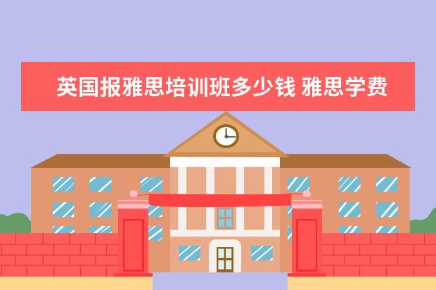 英国报雅思培训班多少钱 雅思学费大概多少钱