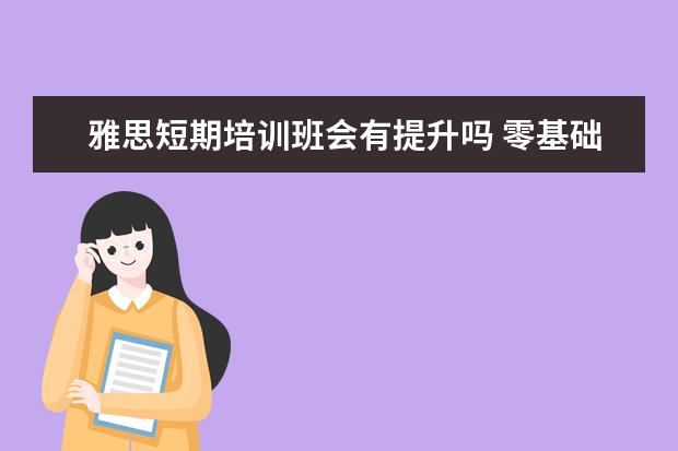 雅思短期培训班会有提升吗 零基础学雅思培训班靠谱吗?