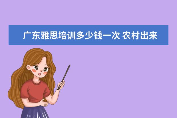 广东雅思培训多少钱一次 农村出来一个大学生有多难?