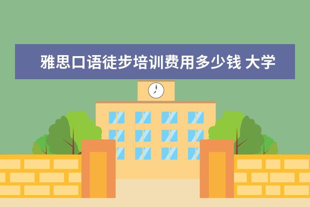 雅思口语徒步培训费用多少钱 大学出国留学需要什么条件?