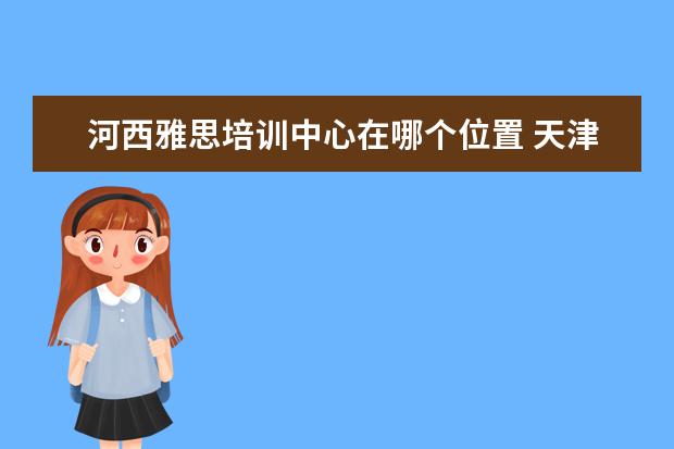 河西雅思培训中心在哪个位置 天津理工大学怎么样?