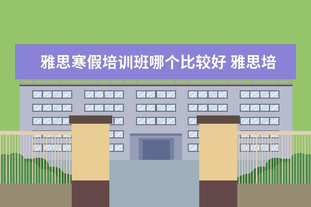 雅思寒假培训班哪个比较好 雅思培训机构哪个好一点