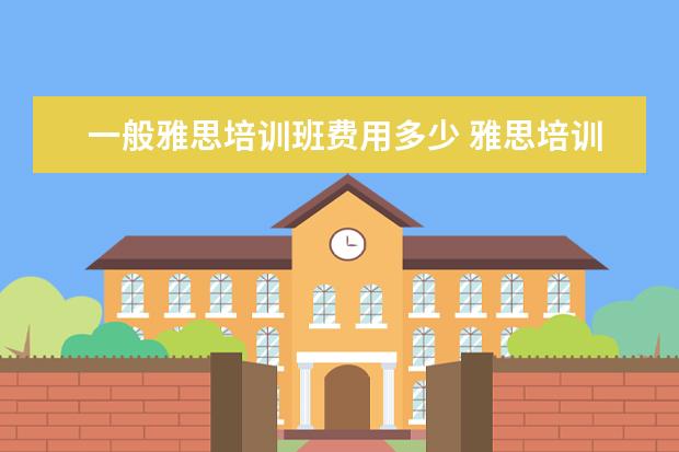 一般雅思培训班费用多少 雅思培训一般收费多少钱