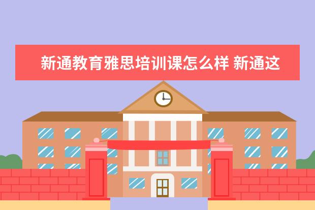 新通教育雅思培训课怎么样 新通这个留学机构怎么样