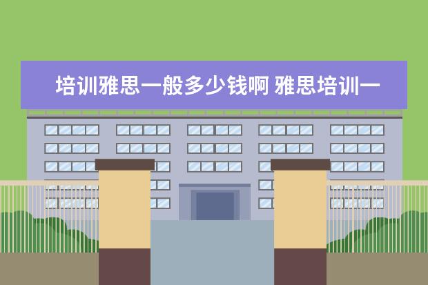 培训雅思一般多少钱啊 雅思培训一般多少钱?