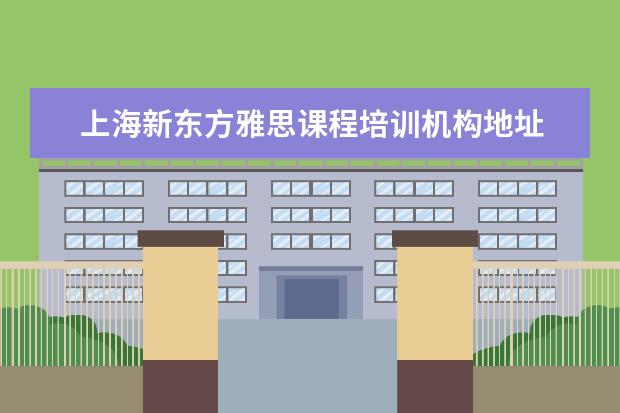 上海新东方雅思课程培训机构地址 上海新东方外语学校:我想给孩子报名参加暑假雅思班,...