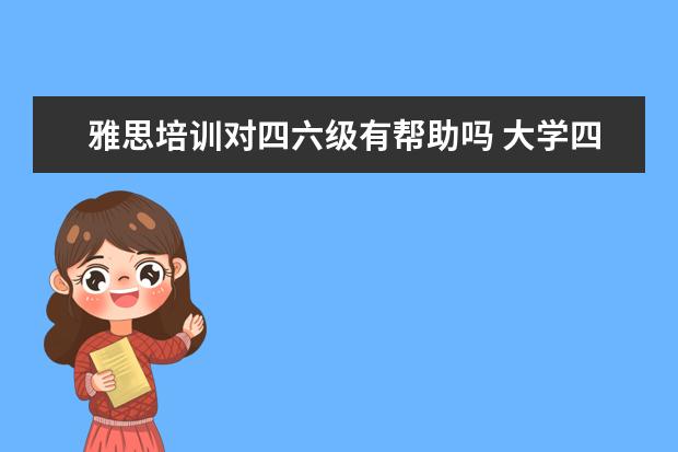 雅思培训对四六级有帮助吗 大学四六级考试完成以后对学习托福或者雅思有帮助吗...