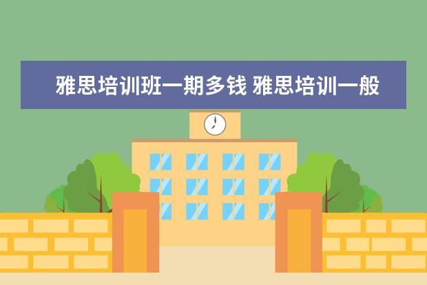 雅思培训班一期多钱 雅思培训一般收费多少钱