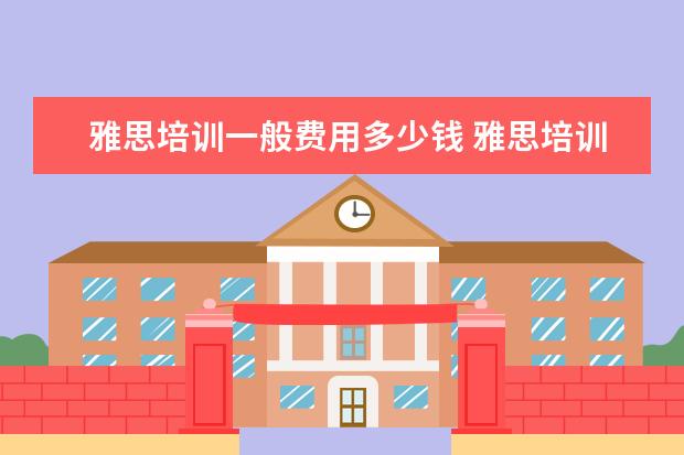 雅思培训一般费用多少钱 雅思培训费用一般多少钱?