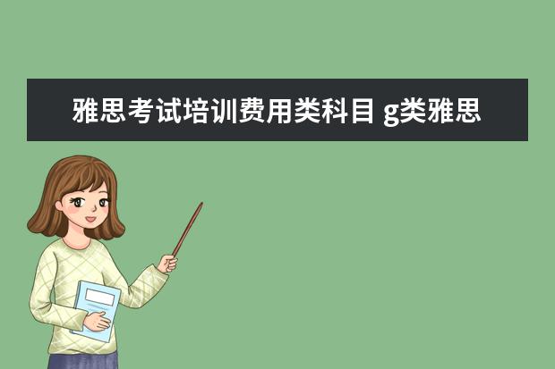 雅思考试培训费用类科目 g类雅思考试费用是多少?