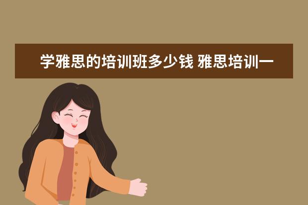 学雅思的培训班多少钱 雅思培训一般收费多少钱