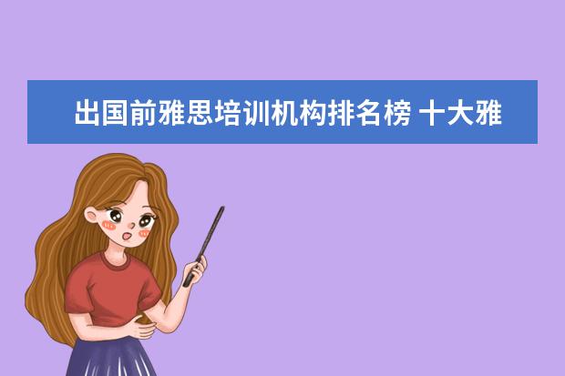 出国前雅思培训机构排名榜 十大雅思培训机构排名,雅思培训哪个好
