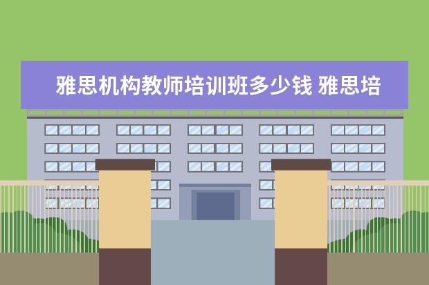 雅思机构教师培训班多少钱 雅思培训班一个月大概多少钱