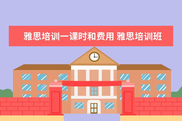 雅思培训一课时和费用 雅思培训班的费用是多少
