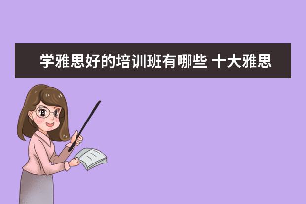 学雅思好的培训班有哪些 十大雅思培训机构排名,雅思培训哪个好