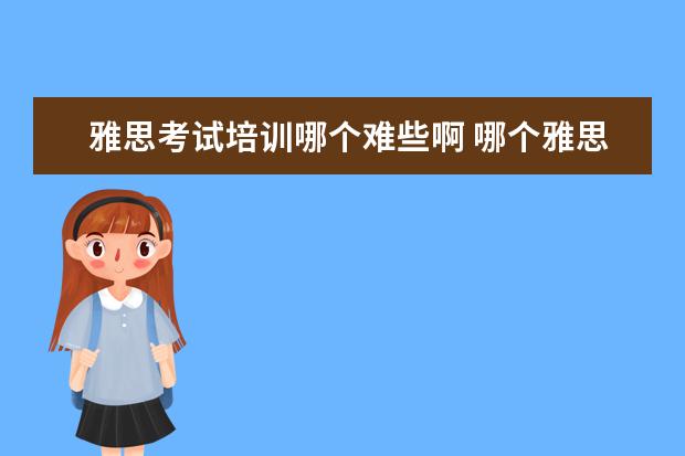 雅思考试培训哪个难些啊 哪个雅思培训比较好