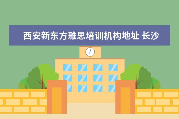 西安新东方雅思培训机构地址 长沙新东方雅思培训地址