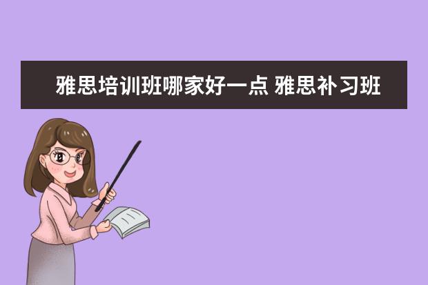 雅思培训班哪家好一点 雅思补习班哪个好