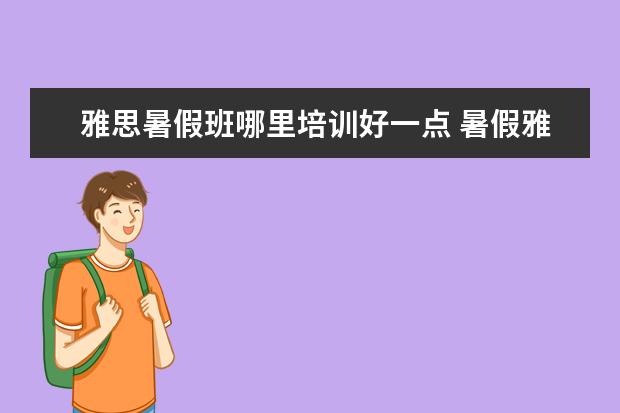 雅思暑假班哪里培训好一点 暑假雅思班有推荐的吗?