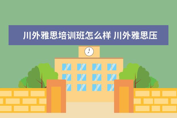 川外雅思培训班怎么样 川外雅思压分吗