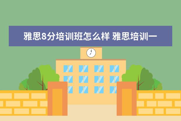 雅思8分培训班怎么样 雅思培训一般多少钱?
