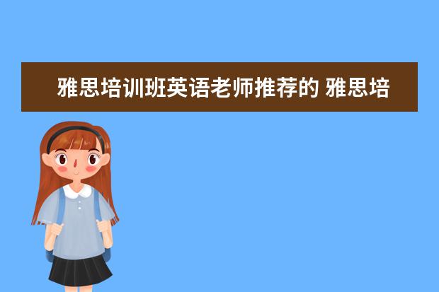 雅思培训班英语老师推荐的 雅思培训机构哪个好?