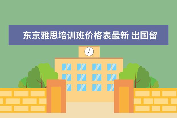 东京雅思培训班价格表最新 出国留学的途径都有哪些??