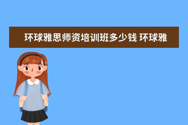 环球雅思师资培训班多少钱 环球雅思培训学校费用