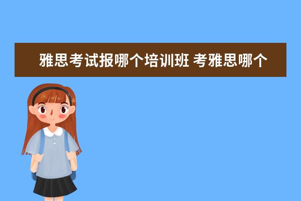 雅思考试报哪个培训班 考雅思哪个培训班好