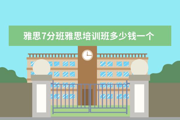 雅思7分班雅思培训班多少钱一个 雅思7分培训班费用